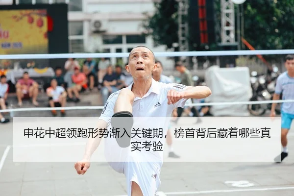 申花中超领跑形势渐入关键期，榜首背后藏着哪些真实考验
