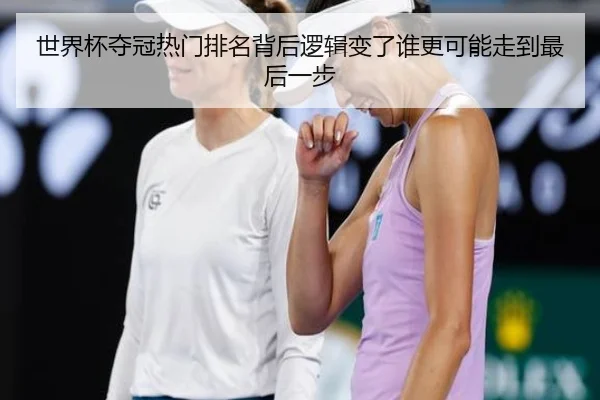 世界杯夺冠热门排名背后逻辑变了谁更可能走到最后一步
