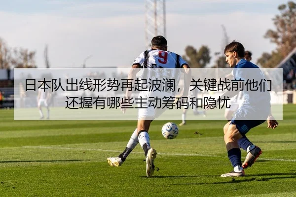 日本队出线形势再起波澜，关键战前他们还握有哪些主动筹码和隐忧